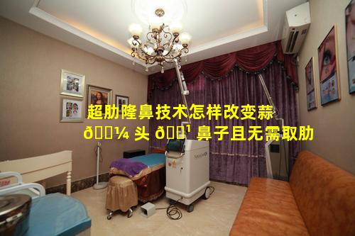 超肋隆鼻技术怎样改变蒜 🌼 头 🌹 鼻子且无需取肋